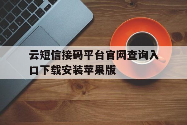 云短信接码平台官网查询入口下载安装苹果版的简单介绍 云短信接码平台官网查询入口下载安装苹果版的简单介绍