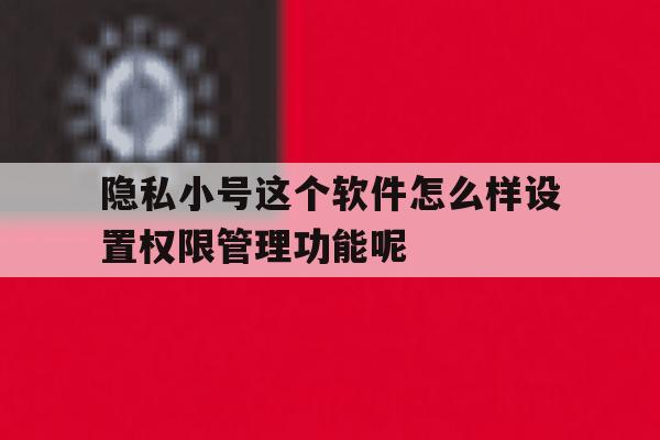 关于隐私小号这个软件怎么样设置权限管理功能呢的信息 关于隐私小号这个软件怎么样设置权限管理功能呢的信息