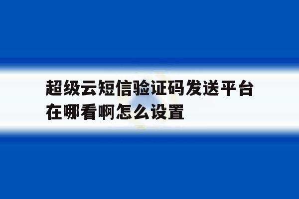超级云短信验证码发送平台在哪看啊怎么设置 超级云短信验证码发送平台在哪看啊怎么设置