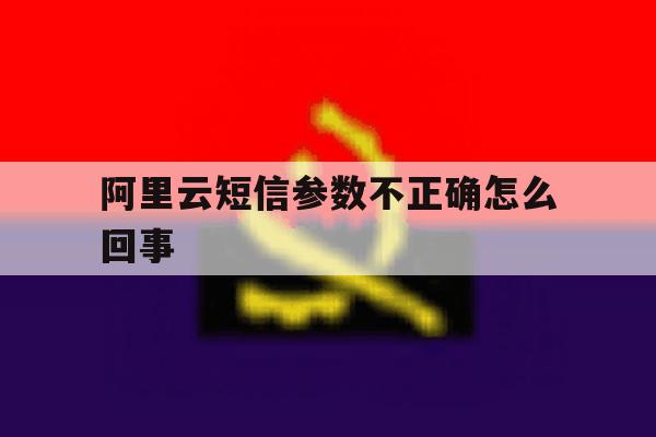 阿里云短信参数不正确怎么回事 阿里云短信参数不正确怎么回事