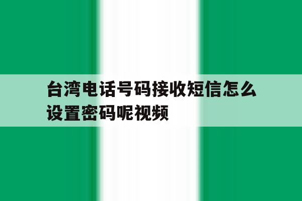 台湾电话号码接收短信怎么设置密码呢视频的简单介绍 台湾电话号码接收短信怎么设置密码呢视频的简单介绍