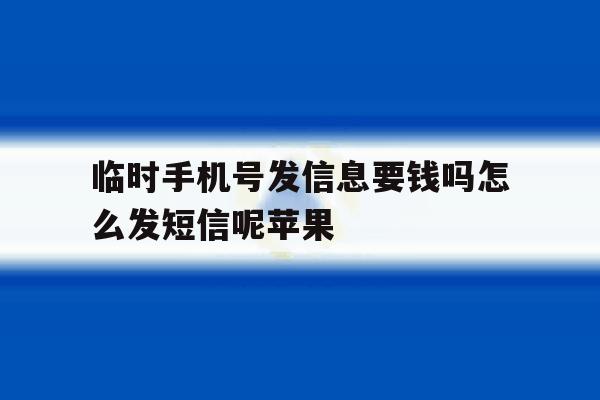 临时手机号发信息要钱吗怎么发短信呢苹果 临时手机号发信息要钱吗怎么发短信呢苹果