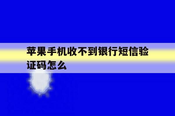 苹果手机收不到银行短信验证码怎么 苹果手机收不到银行短信验证码怎么