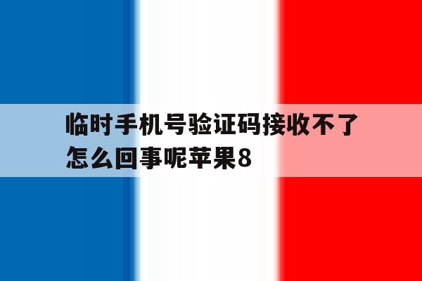 关于临时手机号验证码接收不了怎么回事呢苹果8的信息 关于临时手机号验证码接收不了怎么回事呢苹果8的信息