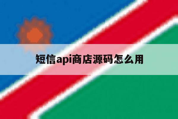 短信api商店源码怎么用 短信api商店源码怎么用