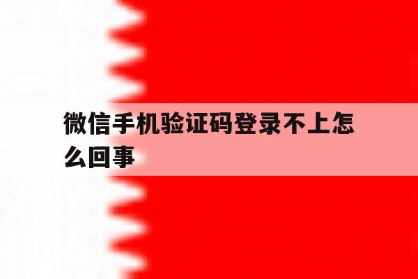 微信手机验证码登录不上怎么回事 微信手机验证码登录不上怎么回事