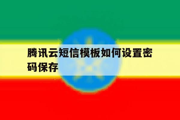 腾讯云短信模板如何设置密码保存 腾讯云短信模板如何设置密码保存
