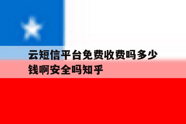 云短信平台免费收费吗多少钱啊安全吗知乎的简单介绍 云短信平台免费收费吗多少钱啊安全吗知乎的简单介绍