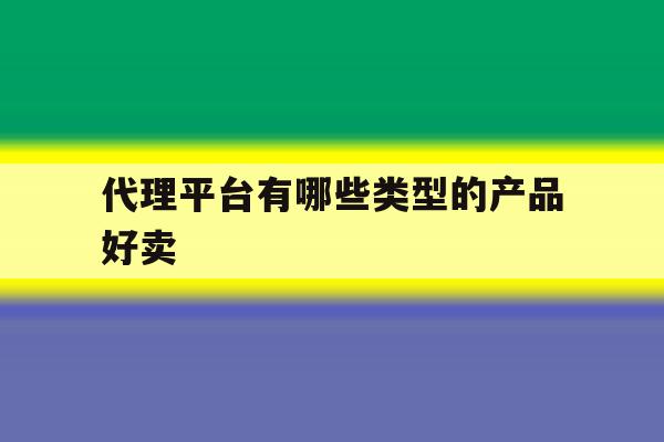 代理平台有哪些类型的产品好卖 代理平台有哪些类型的产品好卖