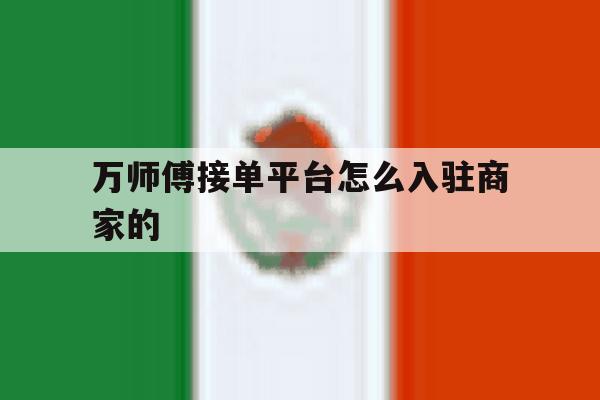 万师傅接单平台怎么入驻商家的 万师傅接单平台怎么入驻商家的