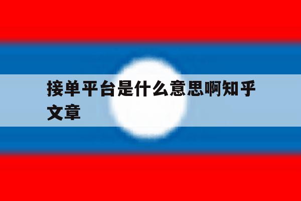 接单平台是什么意思啊知乎文章的简单介绍 接单平台是什么意思啊知乎文章的简单介绍