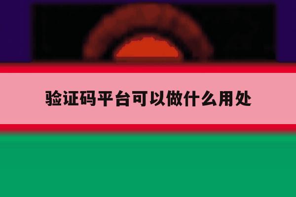 验证码平台可以做什么用处 验证码平台可以做什么用处