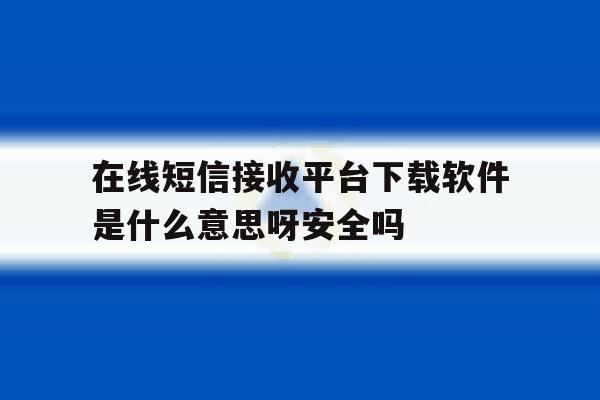 在线短信接收平台下载软件是什么意思呀安全吗 在线短信接收平台下载软件是什么意思呀安全吗