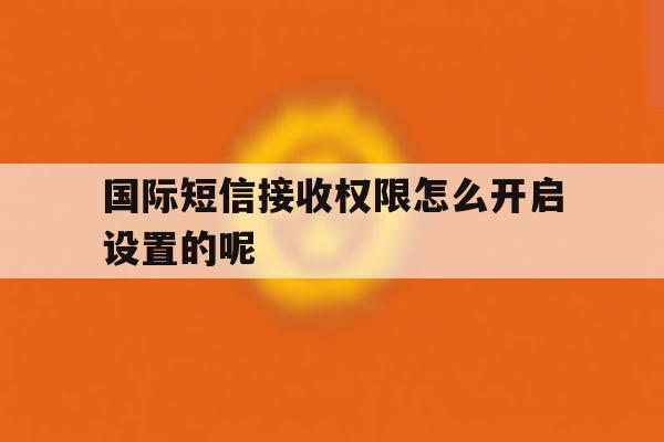 国际短信接收权限怎么开启设置的呢 国际短信接收权限怎么开启设置的呢