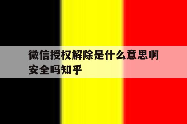 微信授权解除是什么意思啊安全吗知乎的简单介绍 微信授权解除是什么意思啊安全吗知乎的简单介绍