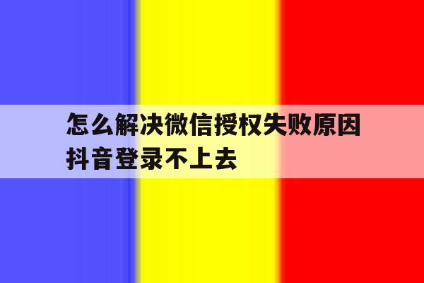 怎么解决微信授权失败原因抖音登录不上去