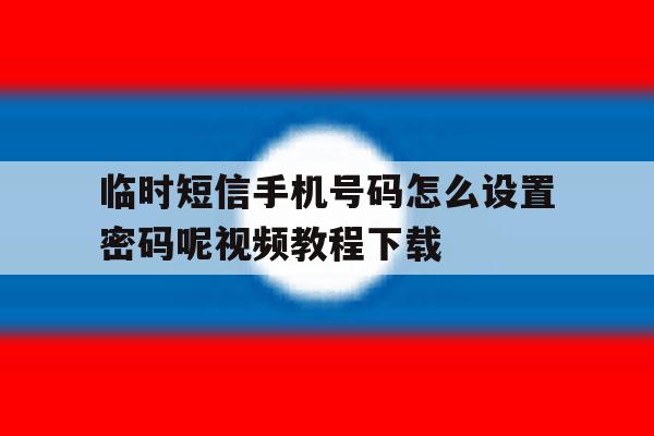 关于临时短信手机号码怎么设置密码呢视频教程下载的信息 关于临时短信手机号码怎么设置密码呢视频教程下载的信息