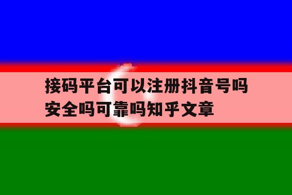 关于接码平台可以注册抖音号吗安全吗可靠吗知乎文章的信息