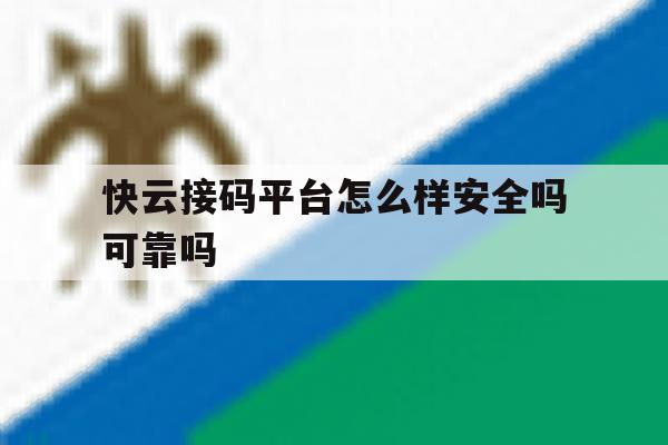 快云接码平台怎么样安全吗可靠吗 快云接码平台怎么样安全吗可靠吗