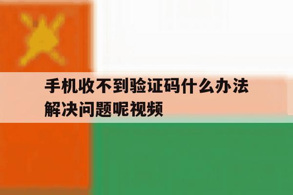 手机收不到验证码什么办法解决问题呢视频 手机收不到验证码什么办法解决问题呢视频