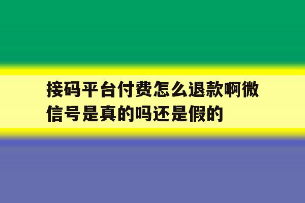 关于接码平台付费怎么退款啊微信号是真的吗还是假的的信息 关于接码平台付费怎么退款啊微信号是真的吗还是假的的信息