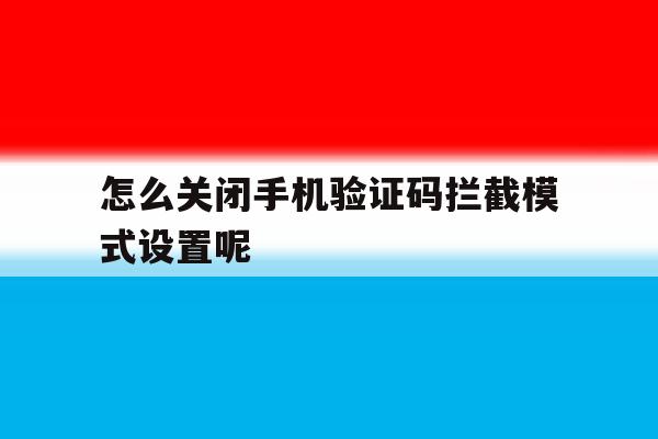 怎么关闭手机验证码拦截模式设置呢 怎么关闭手机验证码拦截模式设置呢