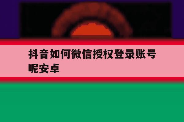 抖音如何微信授权登录账号呢安卓