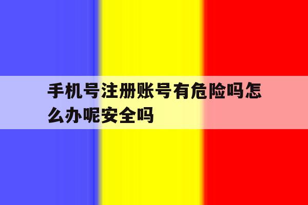手机号注册账号有危险吗怎么办呢安全吗的简单介绍