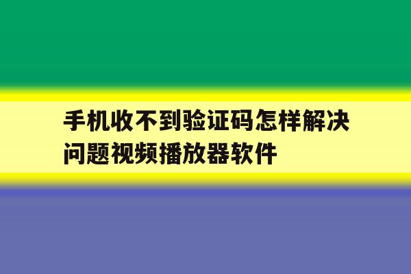 包含手机收不到验证码怎样解决问题视频播放器软件的词条 包含手机收不到验证码怎样解决问题视频播放器软件的词条