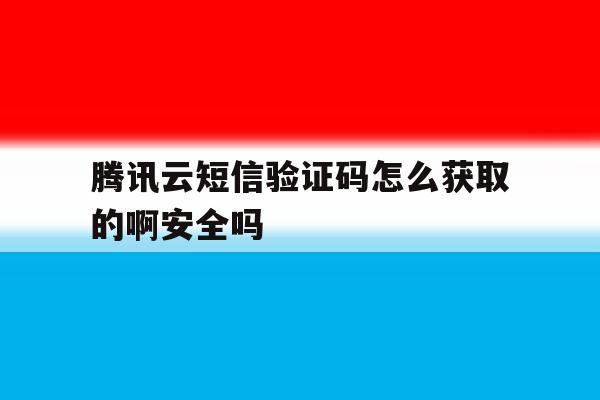 包含腾讯云短信验证码怎么获取的啊安全吗的词条 包含腾讯云短信验证码怎么获取的啊安全吗的词条