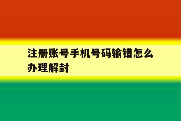 注册账号手机号码输错怎么办理解封 注册账号手机号码输错怎么办理解封