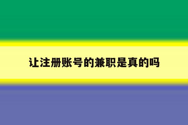 让注册账号的兼职是真的吗 让注册账号的兼职是真的吗