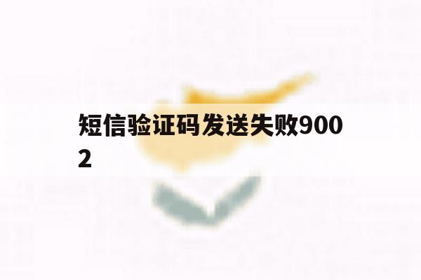 短信验证码发送失败9002的简单介绍 短信验证码发送失败9002的简单介绍