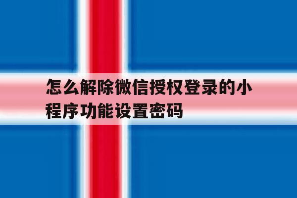 怎么解除微信授权登录的小程序功能设置密码 怎么解除微信授权登录的小程序功能设置密码