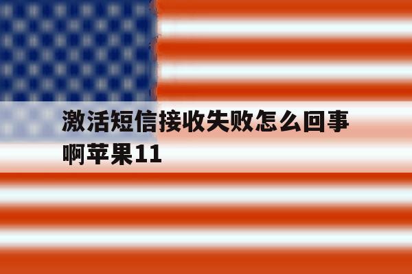 激活短信接收失败怎么回事啊苹果11的简单介绍 激活短信接收失败怎么回事啊苹果11的简单介绍