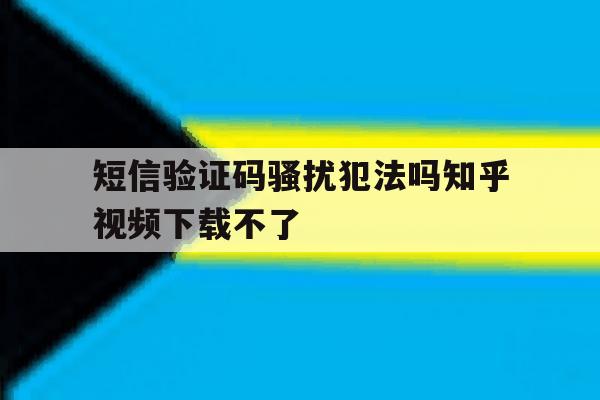 短信验证码骚扰犯法吗知乎视频下载不了的简单介绍 短信验证码骚扰犯法吗知乎视频下载不了的简单介绍