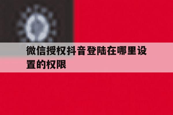 微信授权抖音登陆在哪里设置的权限 微信授权抖音登陆在哪里设置的权限