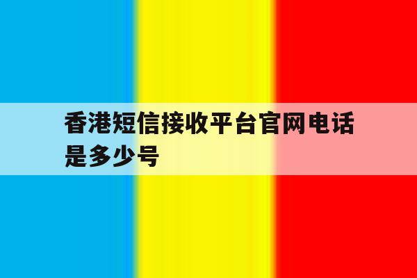 香港短信接收平台官网电话是多少号 香港短信接收平台官网电话是多少号