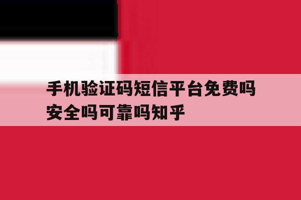 关于手机验证码短信平台免费吗安全吗可靠吗知乎的信息 关于手机验证码短信平台免费吗安全吗可靠吗知乎的信息