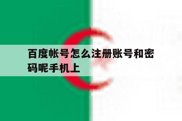 百度帐号怎么注册账号和密码呢手机上 百度帐号怎么注册账号和密码呢手机上