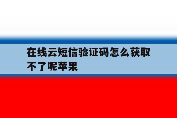 在线云短信验证码怎么获取不了呢苹果 在线云短信验证码怎么获取不了呢苹果