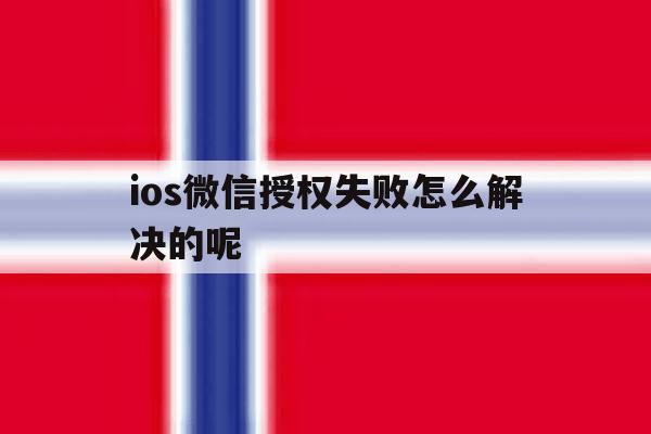 ios微信授权失败怎么解决的呢 ios微信授权失败怎么解决的呢