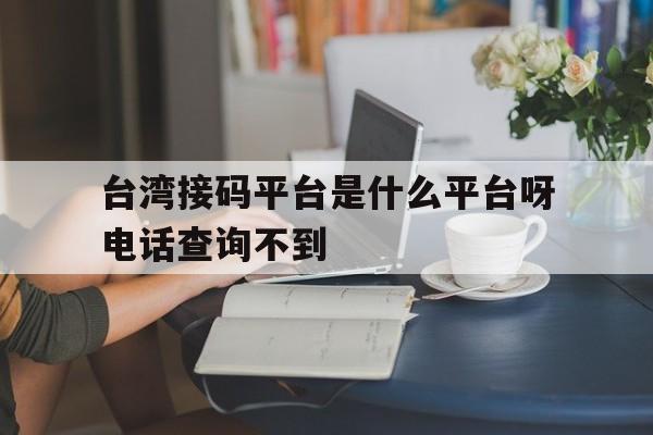 台湾接码平台是什么平台呀电话查询不到 台湾接码平台是什么平台呀电话查询不到