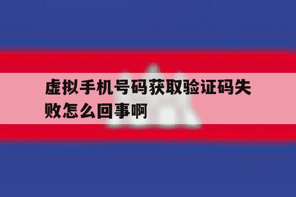 关于虚拟手机号码获取验证码失败怎么回事啊的信息 关于虚拟手机号码获取验证码失败怎么回事啊的信息