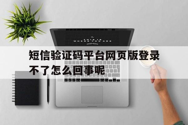 短信验证码平台网页版登录不了怎么回事呢 短信验证码平台网页版登录不了怎么回事呢