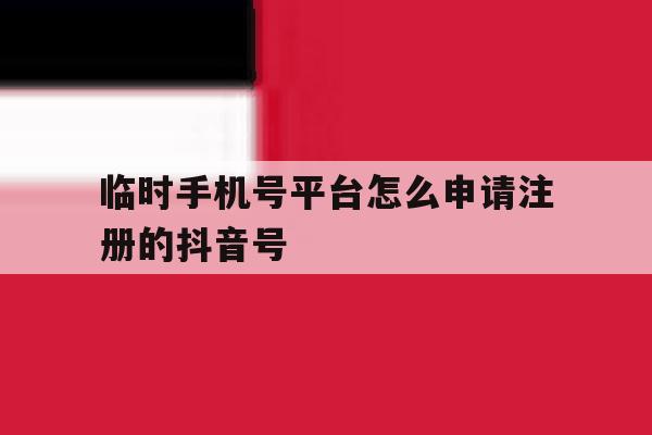 临时手机号平台怎么申请注册的抖音号 临时手机号平台怎么申请注册的抖音号