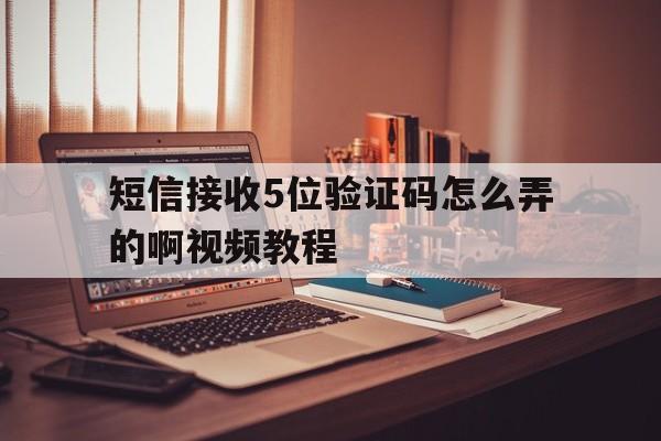 短信接收5位验证码怎么弄的啊视频教程 短信接收5位验证码怎么弄的啊视频教程