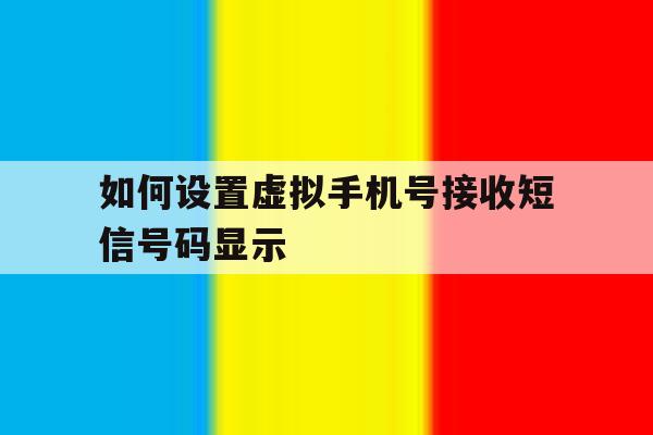 如何设置虚拟手机号接收短信号码显示的简单介绍 如何设置虚拟手机号接收短信号码显示的简单介绍