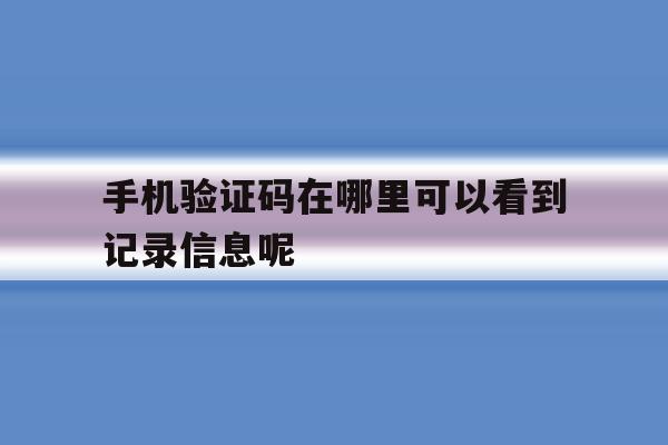 手机验证码在哪里可以看到记录信息呢 手机验证码在哪里可以看到记录信息呢