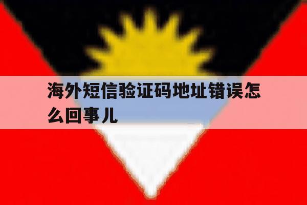 海外短信验证码地址错误怎么回事儿 海外短信验证码地址错误怎么回事儿